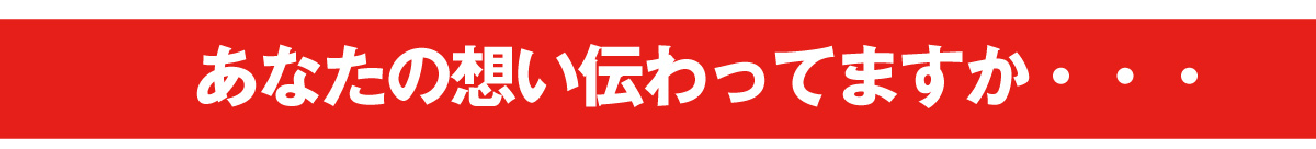あなたの想い伝わってますか